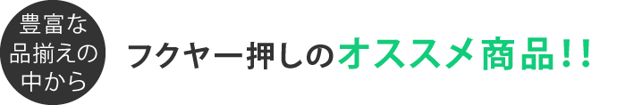 豊富な品揃えの中からフクヤ一押しのオススメ商品 ！！